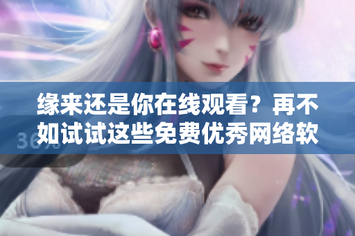缘来还是你在线观看？再不如试试这些免费优秀网络软件