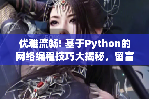 优雅流畅! 基于Python的网络编程技巧大揭秘，留言分享惊喜好礼