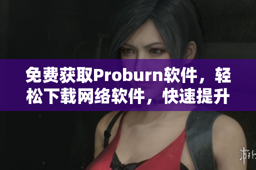 免费获取Proburn软件，轻松下载网络软件，快速提升工作效率