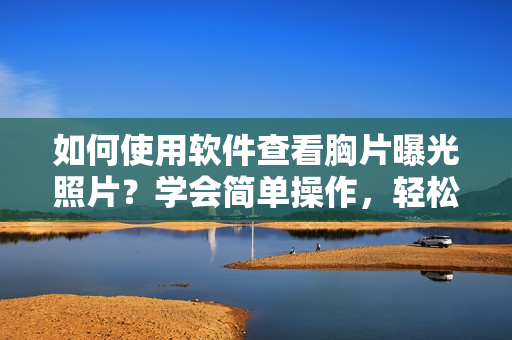如何使用软件查看胸片曝光照片？学会简单操作，轻松实现。