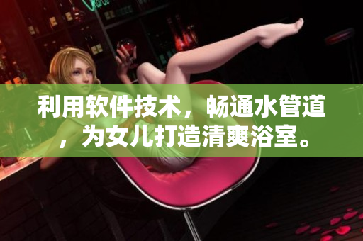 利用软件技术，畅通水管道，为女儿打造清爽浴室。