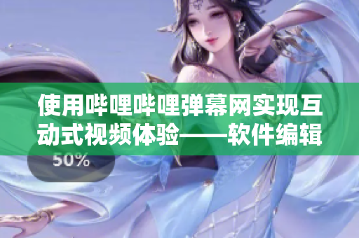 使用哔哩哔哩弹幕网实现互动式视频体验——软件编辑最新攻略