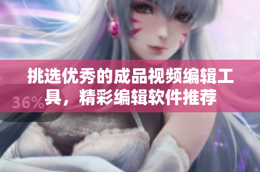 挑选优秀的成品视频编辑工具，精彩编辑软件推荐