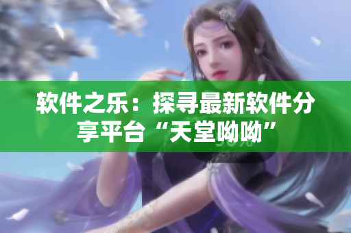 软件之乐：探寻最新软件分享平台“天堂呦呦”