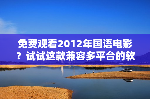 免费观看2012年国语电影？试试这款兼容多平台的软件！