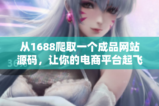从1688爬取一个成品网站源码，让你的电商平台起飞！