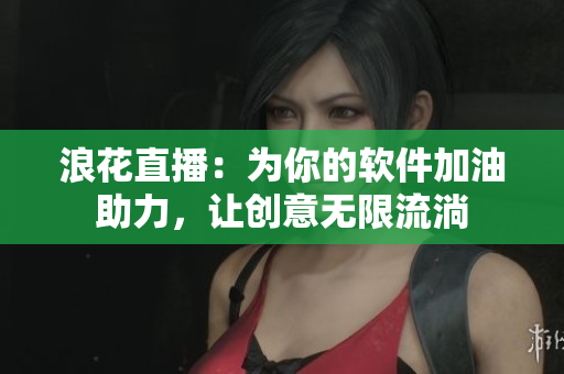 浪花直播：为你的软件加油助力，让创意无限流淌