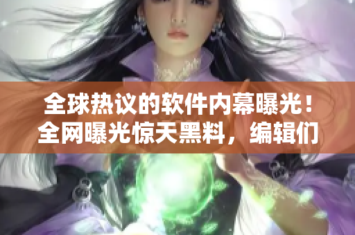 全球热议的软件内幕曝光！全网曝光惊天黑料，编辑们快来围观！