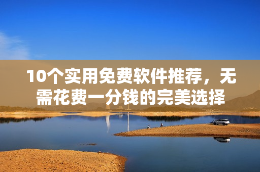 10个实用免费软件推荐，无需花费一分钱的完美选择