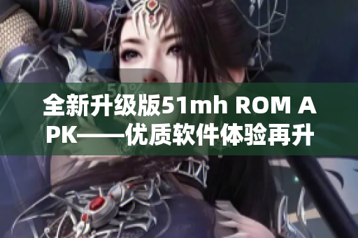 全新升级版51mh ROM APK——优质软件体验再升级