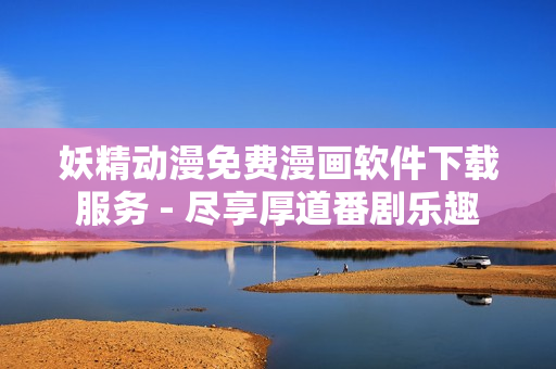 妖精动漫免费漫画软件下载服务 - 尽享厚道番剧乐趣