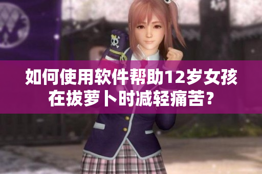 如何使用软件帮助12岁女孩在拔萝卜时减轻痛苦？