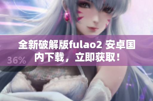 全新破解版fulao2 安卓国内下载，立即获取！