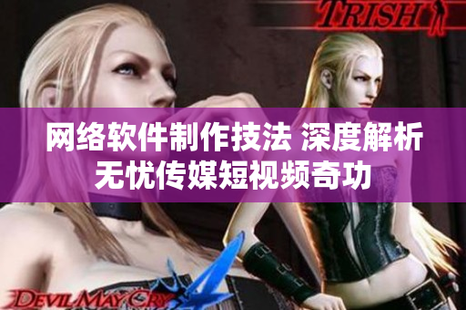 网络软件制作技法 深度解析无忧传媒短视频奇功