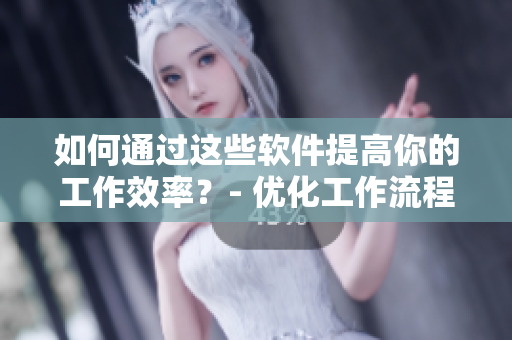 如何通过这些软件提高你的工作效率？- 优化工作流程，提高工作效率