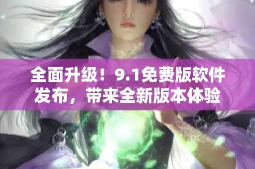 全面升级！9.1免费版软件发布，带来全新版本体验