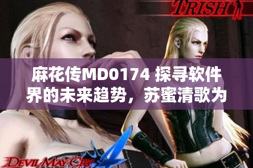 麻花传MD0174 探寻软件界的未来趋势，苏蜜清歌为你解析