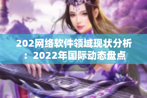 202网络软件领域现状分析：2022年国际动态盘点