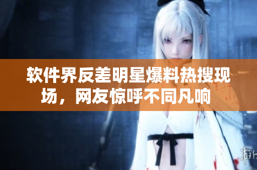 软件界反差明星爆料热搜现场，网友惊呼不同凡响 