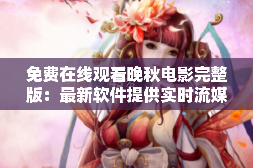 免费在线观看晚秋电影完整版：最新软件提供实时流媒体观影体验