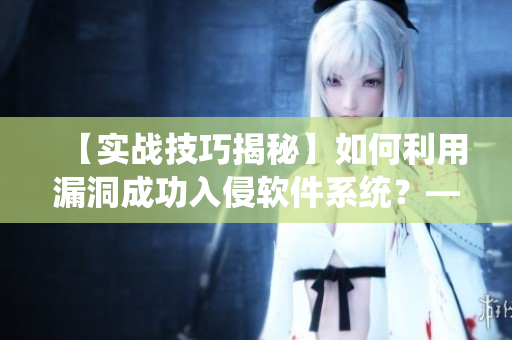 【实战技巧揭秘】如何利用漏洞成功入侵软件系统？——网络软件编辑分享