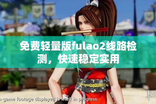 免费轻量版fulao2线路检测，快速稳定实用