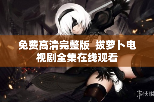 免费高清完整版  拔萝卜电视剧全集在线观看