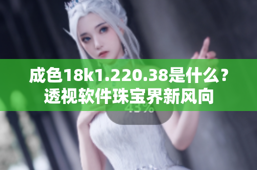 成色18k1.220.38是什么？透视软件珠宝界新风向