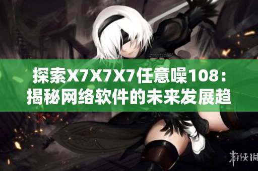 探索X7X7X7任意噪108：揭秘网络软件的未来发展趋势