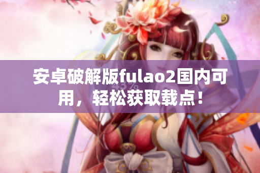 安卓破解版fulao2国内可用，轻松获取载点！