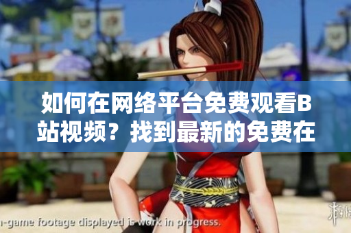 如何在网络平台免费观看B站视频？找到最新的免费在线观看方法