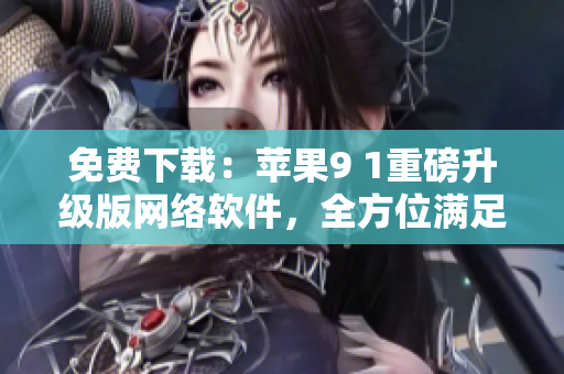 免费下载：苹果9 1重磅升级版网络软件，全方位满足用户需求！