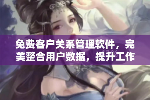 免费客户关系管理软件，完美整合用户数据，提升工作效率