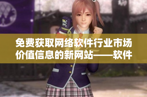 免费获取网络软件行业市场价值信息的新网站——软件行情网站