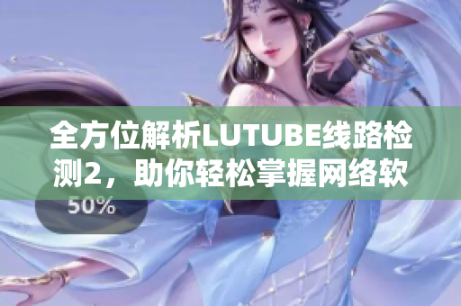 全方位解析LUTUBE线路检测2，助你轻松掌握网络软件调试技巧