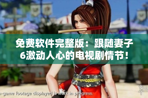 免费软件完整版：跟随妻子6激动人心的电视剧情节！