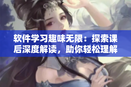 软件学习趣味无限：探索课后深度解读，助你轻松理解软件知识