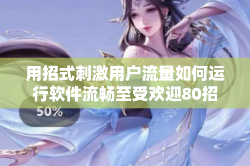 用招式刺激用户流量如何运行软件流畅至受欢迎80招