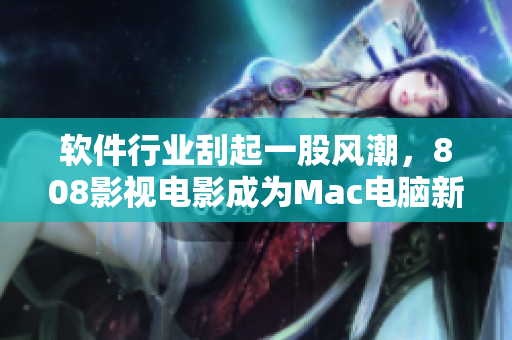 软件行业刮起一股风潮，808影视电影成为Mac电脑新宠