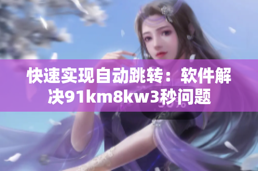 快速实现自动跳转：软件解决91km8kw3秒问题
