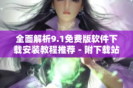 全面解析9.1免费版软件下载安装教程推荐－附下载站点清单