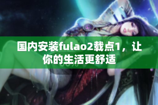 国内安装fulao2载点1，让你的生活更舒适