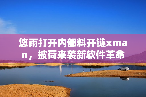 悠雨打开内部料开链xman，披荷来袭新软件革命