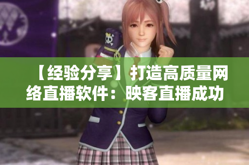 【经验分享】打造高质量网络直播软件：映客直播成功案例解析