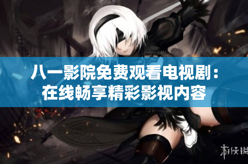八一影院免费观看电视剧：在线畅享精彩影视内容