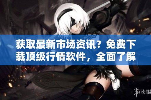 获取最新市场资讯？免费下载顶级行情软件，全面了解股市动态！