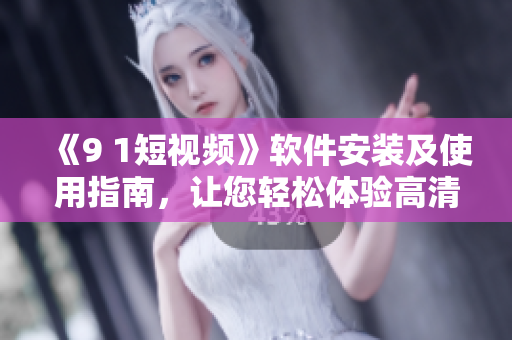 《9 1短视频》软件安装及使用指南，让您轻松体验高清短视频创作！