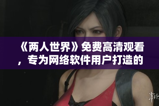 《两人世界》免费高清观看，专为网络软件用户打造的视频源！