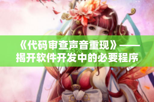 《代码审查声音重现》——揭开软件开发中的必要程序