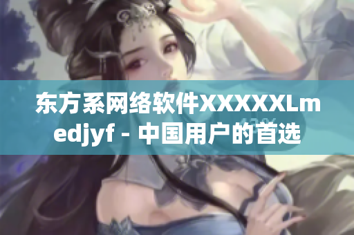 东方系网络软件XXXXXLmedjyf - 中国用户的首选